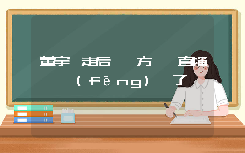 董宇輝走后 東方甄選直播間畫風(fēng)變了插圖